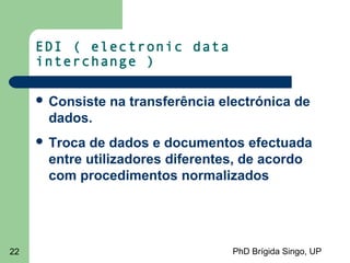 PhD Brígida Singo, UP22
EDI ( electronic data
interchange )
 Consiste na transferência electrónica de
dados.
 Troca de dados e documentos efectuada
entre utilizadores diferentes, de acordo
com procedimentos normalizados
 