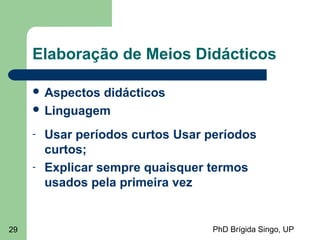 PhD Brígida Singo, UP29
Elaboração de Meios Didácticos
 Aspectos didácticos
 Linguagem
- Usar períodos curtos Usar períodos
curtos;
- Explicar sempre quaisquer termos
usados pela primeira vez
 