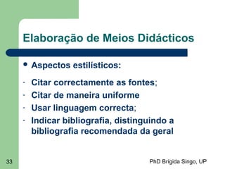 PhD Brígida Singo, UP33
Elaboração de Meios Didácticos
 Aspectos estilísticos:
- Citar correctamente as fontes;
- Citar de maneira uniforme
- Usar linguagem correcta;
- Indicar bibliografia, distinguindo a
bibliografia recomendada da geral
 