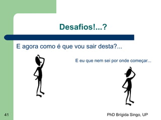 PhD Brígida Singo, UP41
Desafios!...?
E agora como é que vou sair desta?...
E eu que nem sei por onde começar...
 