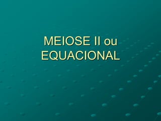MEIOSE II ou
EQUACIONAL
 