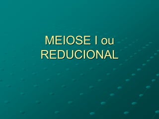 MEIOSE I ou
REDUCIONAL
 