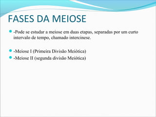 FASES DA MEIOSE
-Pode se estudar a meiose em duas etapas, separadas por um curto
intervalo de tempo, chamado intercinese.
-Meiose I (Primeira Divisão Meiótica)
-Meiose II (segunda divisão Meiótica)
 