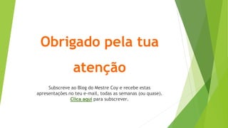 Obrigado pela tua
atenção
Subscreve ao Blog do Mestre Coy e recebe estas
apresentações no teu e-mail, todas as semanas (ou quase).
Clica aqui para subscrever.
 
