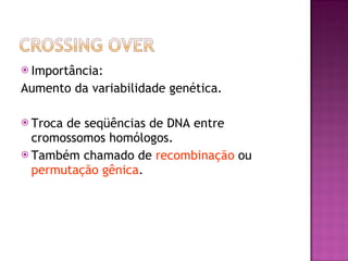 Importância: Aumento da variabilidade genética. Troca de seqüências de DNA entre cromossomos homólogos. Também chamado de  recombinação  ou  permutação gênica . 