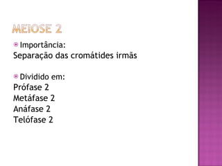 Importância: Separação das cromátides irmãs Dividido em: Prófase 2 Metáfase 2 Anáfase 2 Telófase 2 