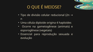 O QUE É MEIOSE?
• Tipo de divisão celular reducional (2n →
n
• Uma célula diploide origina 4 haploides
• Ocorre na gametogênese (animais) e
esporogênese (vegetais)
• Essencial para reprodução sexuada e
evolução
 