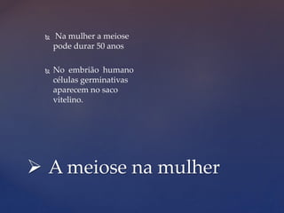  A meiose na mulher
 Na mulher a meiose
pode durar 50 anos
 No embrião humano
células germinativas
aparecem no saco
vitelino.
 