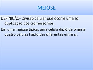 MEIOSE 
DEFINIÇÃO- Divisão celular que ocorre uma só 
duplicação dos cromossomos. 
Em uma meiose típica, uma célula diplóide origina 
quatro células haplóides diferentes entre si. 
 