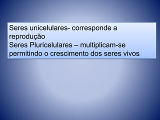 Seres unicelulares- corresponde a 
reprodução 
Seres Pluricelulares – multiplicam-se 
permitindo o crescimento dos seres vivos. 
 