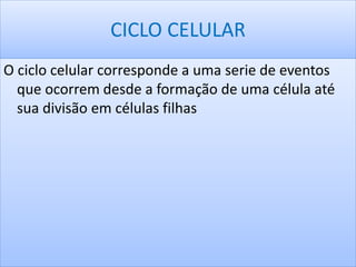 CICLO CELULAR 
O ciclo celular corresponde a uma serie de eventos 
que ocorrem desde a formação de uma célula até 
sua divisão em células filhas 
 