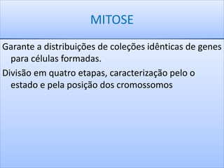MITOSE 
Garante a distribuições de coleções idênticas de genes 
para células formadas. 
Divisão em quatro etapas, caracterização pelo o 
estado e pela posição dos cromossomos 
 