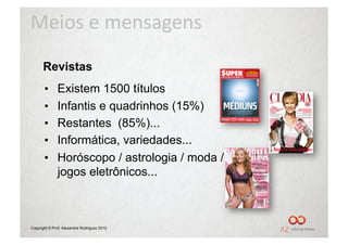 Meios	
  e	
  mensagens	
  
      Revistas
       •      Existem 1500 títulos
       •      Infantis e quadrinhos (15%)
       •      Restantes (85%)...
       •      Informática, variedades...
       •      Horóscopo / astrologia / moda /
              jogos eletrônicos...



Copyright © Prof. Alexandre Rodriguez 2012
 
