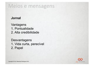 Meios	
  e	
  mensagens	
  
     Jornal

     Vantagens
     1. Pontualidade
     2. Alta credibilidade

     Desvantagens
     1. Vida curta, perecível
     2. Papel


Copyright © Prof. Alexandre Rodriguez 2012
 
