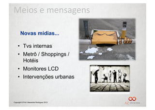Meios	
  e	
  mensagens	
  

        Novas mídias...

     •  Tvs internas
     •  Metrô / Shoppings /
        Hotéis
     •  Monitores LCD
     •  Intervenções urbanas



Copyright © Prof. Alexandre Rodriguez 2012
 