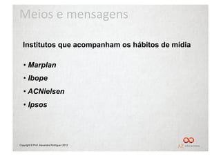 Meios	
  e	
  mensagens	
  

  Institutos que acompanham os hábitos de mídia

   •  Marplan
   •  Ibope
   •  ACNielsen
   •  Ipsos




Copyright © Prof. Alexandre Rodriguez 2012
 