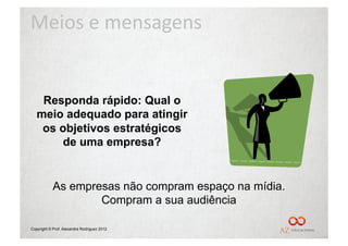 Meios	
  e	
  mensagens	
  


    Responda rápido: Qual o
   meio adequado para atingir
    os objetivos estratégicos
        de uma empresa?


            As empresas não compram espaço na mídia.
                    Compram a sua audiência

Copyright © Prof. Alexandre Rodriguez 2012
 