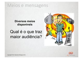 Meios	
  e	
  mensagens	
  

                Diversos meios
                  disponíveis

      Qual é o que traz
      maior audiência?



Copyright © Prof. Alexandre Rodriguez 2012
 