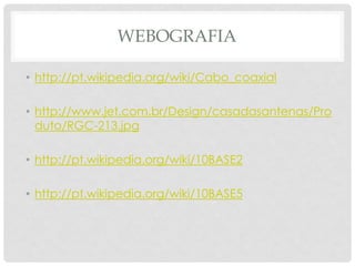 WEBOGRAFIA

• http://pt.wikipedia.org/wiki/Cabo_coaxial

• http://www.jet.com.br/Design/casadasantenas/Pro
  duto/RGC-213.jpg

• http://pt.wikipedia.org/wiki/10BASE2

• http://pt.wikipedia.org/wiki/10BASE5
 