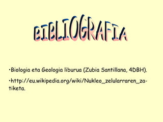 BIBLIOGRAFIA Biologia eta Geologia liburua (Zubia Santillana, 4DBH). http://eu.wikipedia.org/wiki/Nukleo_zelularraren_za-tiketa. 