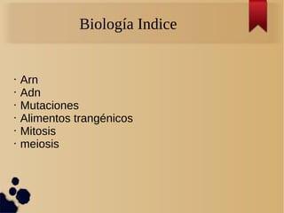 Biología Indice
• Arn
• Adn
• Mutaciones
• Alimentos trangénicos
• Mitosis
• meiosis
 