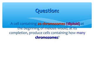 Question:

∗ A cell containing 20 chromosomes (diploid) at
      the beginning of meiosis would, at its
 completion, produce cells containing how many
                  chromosomes?
                  chromosomes
 