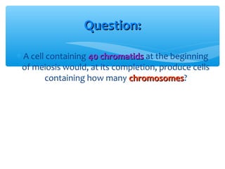 Question:

∗ A cell containing 40 chromatids at the beginning
 of meiosis would, at its completion, produce cells
        containing how many chromosomes?
                             chromosomes
 