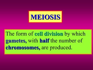 MEIOSIS
The form of cell division by which
gametes, with half the number of
chromosomes, are produced.
 
