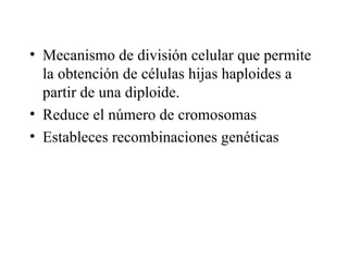 Mecanismo de división celular que permite la obtención de células hijas haploides a partir de una diploide. Reduce el número de cromosomas Estableces recombinaciones genéticas 