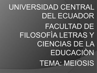 UNIVERSIDAD CENTRAL
DEL ECUADOR
FACULTAD DE
FILOSOFÌA LETRAS Y
CIENCIAS DE LA
EDUCACIÒN
TEMA: MEIOSIS
 