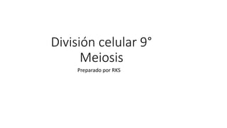 División celular 9°
Meiosis
Preparado por RKS
 
