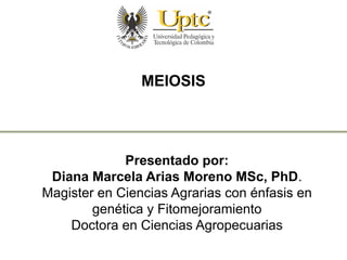 Presentado por:
Diana Marcela Arias Moreno MSc, PhD.
Magister en Ciencias Agrarias con énfasis en
genética y Fitomejoramiento
Doctora en Ciencias Agropecuarias
MEIOSIS
 