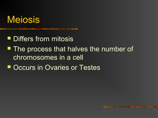 Meiosis
 Differs from mitosis
 The process that halves the number of
chromosomes in a cell
 Occurs in Ovaries or Testes
 