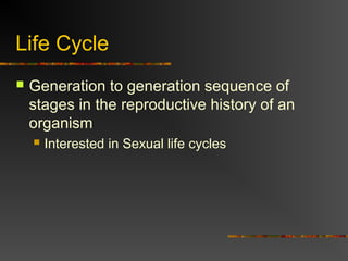 Life Cycle
 Generation to generation sequence of
stages in the reproductive history of an
organism
 Interested in Sexual life cycles
 