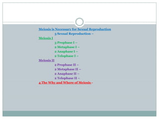 Meiosis is Necessary for Sexual Reproduction
           3 Sexual Reproduction –
Meiosis I
           3 Prophase I –
           2 Metaphase I –
           2 Anaphase I –
           2 Telophase I –
Meiosis II
           2 Prophase II –
           2 Metaphase II –
           2 Anaphase II –
           2 Telophase II –
4 The Why and Where of Meiosis -
 