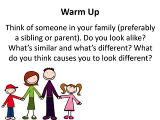 Warm Up
Think of someone in your family (preferably
a sibling or parent). Do you look alike?
What’s similar and what’s different? What
do you think causes you to look different?
 