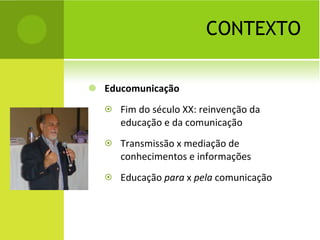 CONTEXTO Educomunicação Fim do século XX: reinvenção da educação e da comunicação Transmissão x mediação de conhecimentos e informações Educação  para  x  pela  comunicação 