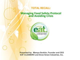 TOTAL RECALL:
Managing Food Safety Protocol
    and Avoiding Crisis




                     .




Presented by: Mareya Ibrahim, Founder and CEO
EAT CLEANER® and Grow Green Industries, Inc.
 