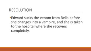RESOLUTION
•Edward sucks the venom from Bella before
she changes into a vampire, and she is taken
to the hospital where she recovers
completely.
 