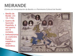  Batalla de
Rande: 23-
10-1702.
 Guerra de
Sucesión
Española, á
vez guerra
civil e
europea.
 Enfrontáronse
as coalicións
franco-
española e
anglo-
holandesa.
 