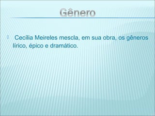  Cecília Meireles mescla, em sua obra, os gêneros
lírico, épico e dramático.
 