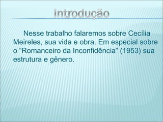 Nesse trabalho falaremos sobre Cecília
Meireles, sua vida e obra. Em especial sobre
o “Romanceiro da Inconfidência” (1953) sua
estrutura e gênero.
 