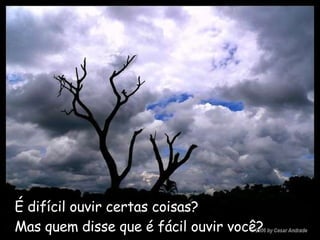 É difícil ouvir certas coisas?   Mas quem disse que é fácil ouvir você? 