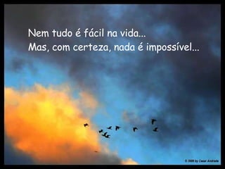 Nem tudo é fácil na vida...   Mas, com certeza, nada é impossível...   
