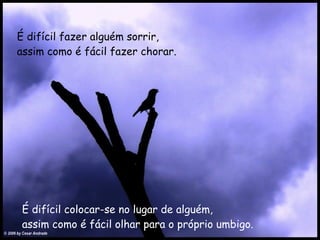É difícil fazer alguém sorrir,   assim como é fácil fazer chorar.   É difícil colocar-se no lugar de alguém,   assim como é fácil olhar para o próprio umbigo.   