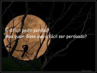 É difícil pedir perdão?   Mas quem disse que é fácil ser perdoado?   