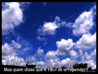 É difícil perdoar?   Mas quem disse que é fácil se arrepender?   