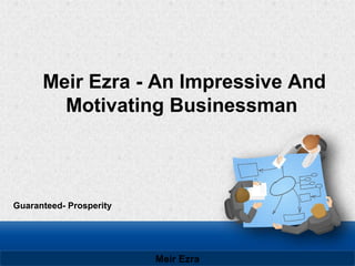Meir Ezra - An Impressive And
Motivating Businessman
Guaranteed- Prosperity
Meir Ezra
 