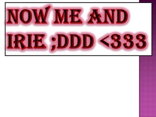 Now me and Irie ;DDD <333