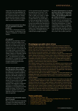 entrevista...
{ Nº373 CUADERNOS DE PEDAGOGÍA. 45
rresponde a la escuela reflexionar seria-
mente sobre esta responsabilidad. No
nos podemos contentar con dar de be-
ber a quienes ya tienen sed. También
hay que dar sed a quienes no quieren
beber. Y dar sed a quienes no quieren
beber es crear situaciones favorables.
¿Qué tipo de situaciones? ¿Se refiere
a lo que usted llama la situación-
problema?
Sí, me refiero a situaciones en las que
hay un proyecto, una dificultad, lo que
yo llamo un obstáculo, un misterio por
resolver…
¿Por ejemplo?
Imaginemos que propongo a alumnos
de doce o trece años realizar un pro-
yecto que consiste en construir una ma-
queta de una ciudad romana. Nos en-
contraremos con un cierto número de
problemas: hay que ir a ver el plano de
una ciudad romana, encontrar textos
que la describan, trabajar la proporcio-
nalidad, trabajar los materiales y decidir
con qué la haremos y cómo la hare-
mos… van apareciendo una multitud
de problemas. Y el papel del enseñante
es encontrar el proyecto que hará
emerger problemas que permitirán
construir conocimiento.
De modo que para generar el deseo
hace falta generar antes problemas.
La trilogía fuerte con la que trabajo con
los enseñantes es proyecto-problema-
recursos. Es decir, hay un proyecto, se
descubren dificultades, problemas, y a
partir de ahí se van a buscar los recur-
sos. Porque, en el fondo, lo que da
sentido a lo que se hace es la respuesta
a una pregunta. Y el alumno sólo
aprende si esta respuesta corresponde
realmente a un problema que él ha
descubierto y a una pregunta que él ha
podido formularse. Si le damos res-
puestas sin ayudarlo nunca a ver a qué
responde, el alumno no puede tener
deseo de aprender.
¿Cree que se dan demasiadas respues-
tas en la escuela?
Muy a menudo la escuela da respuestas
sin ayudar a formularse preguntas, da
respuestas sin preguntas, mientras que
el niño aprende buscando respuestas a
las preguntas que se formula. Y creo
que es necesario restituir esto a la es-
cuela, un saber vivo, es decir, un saber
que no está osificado, fosilizado, sino
un saber dinámico, que aporta algo, y
en tanto que aporta algo es emancipa-
dor. No es un objeto del que el alumno
se tiene que apropiar para devolverlo el
día del examen, no es esto en absoluto.
Es un saber que rige el deseo de saber
todavía más. El aprendizaje genera nue-
vas preguntas. Y el objetivo de la es-
cuela es hacer emerger preguntas.
Ha escrito recientemente en un artículo
que hoy en día los niños y los jóvenes
están “sobreexcitados” y “sobre infor-
mados”. ¿Es más difícil hacerles emer-
ger el deseo de aprender?
Los niños de hoy en día son muy curio-
sos, pero viven en una sociedad en la
que hay una aceleración fantástica, esti-
mulaciones extraordinarias, un estrés
considerable y también una fatiga psi-
cológica y física; se sabe que los niños
en la escuela están cansados, duermen
cada vez menos. No hay disminución ni
de su nivel ni de su cultura, pues hoy
El pedagogo que pidió volver al liceo
Dice Philippe Meirieu (Alès, Francia, 1949) que el profesor debe ponerse en la piel del que
aprende. Él, cuando ya llevaba años consagrado a la enseñanza universitaria, predicó con el
ejemplo y pidió que le destinasen a un liceo de los suburbios de Lyon. Quería ponerse en la piel
de unos y otros a la vez: en la piel de los futuros profesores a los que él enseñaba y en la piel
de los alumnos a los que éstos enseñarían. Volvía, además, a sus orígenes.
Había empezado impartiendo clases de Francés y Filosofía en colegios y liceos a finales de los
sesenta, después de licenciarse en Filosofía y Letras y antes de incorporarse al mundo universi-
tario y asumir otras responsabilidades que lo llevaron a participar en la creación de institutos
universitarios de formación de maestros, como el de Lyon, que dirigió hasta el año pasado; a
encargarse de la reforma de los liceos promovida a finales de los noventa por el Ministerio de
Educación, y a estar al frente de varias instituciones educativas.
Pero a Meirieu le gusta el contacto con los alumnos. No ha aparcado nunca la docencia, ya sea
en la universidad –es profesor de Ciencias de la Educación en la Universidad Lumière-Lyon 2–,
ya sea en el liceo al que pidió volver movido por la convicción de que “uno no puede formar a
docentes sin tener contacto con los alumnos a los que enseñarán”. Su petición es tan poco ha-
bitual que le costó conseguir el permiso de la administración. “No debería serlo. Todo aquel que
trabaja en la educación debe conocer la cotidianeidad de las clases”.
Esas clases han sido objeto de mucha reflexión e investigación –en buena parte dedicada a la
pedagogía diferenciada, cuya principal aportación ha sido la de los grupos de aprendizaje–, que
ha plasmado en centenares de artículos, más de 40 libros y una serie de 26 emisiones sobre
grandes pedagogos.
Todo este bagaje lo transmite en su forma de hablar. Meirieu es un hombre con las ideas claras
y un discurso meditado. Responde sin vacilar, huyendo de la inmediatez que tanto detesta y to-
mándose el tiempo que reivindica. Le gusta explicarse y nada le distrae en la terraza del hotel
barcelonés en el que se ha hospedado. Lleva un reloj pero no lo mira, pese a que su avión des-
pega al cabo de poco. Incluso se ofrece a contestar un par de cuestiones más cuando las agu-
jas aconsejan pedir un taxi en dirección al aeropuerto. Es generoso. También amable: su habla
pausada sólo se interrumpe cuando cree que la palabra que va a pronunciar es difícilmente tra-
ducible al español. De nuevo, vuelve a ponerse en la piel del otro.
Títulos publicados
> Aprender, sí. Pero ¿cómo? Octaedro, 1992.
> La escuela, modo de empleo. De los “métodos activos” a la pedagogía diferenciada. Octaedro, 1997.
> La opción de educar. Ética y pedagogía. Octaedro, 2001.
> En la escuela hoy. Octaedro-A.M. Rosa Sensat, 2004.
> Frankenstein educador. Laertes, 1998.
> El mundo no es un juguete. Graó, 2007.
 